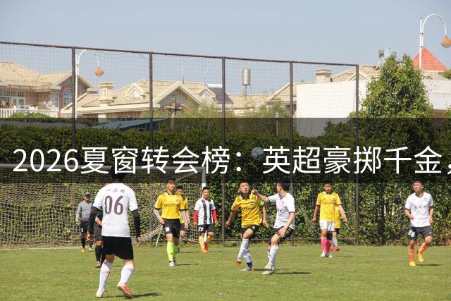 2026夏窗转会榜：英超豪掷千金，切尔西成最大赢家